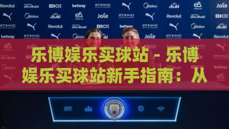 乐博娱乐买球站 - 乐博娱乐买球站新手指南：从注册到投注的完整流程【乐博娱乐买球站】-网上热门投球站小球粤语解说高水贴水在线原声解说
