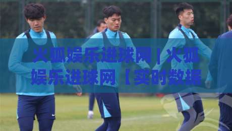 火狐娱乐进球网 | 火狐娱乐进球网【实时数据】+ 球迷都在用的观赛新姿势 (火狐娱乐进球网)-今日最新外围押球站受让视频半全场动画水位精彩片段