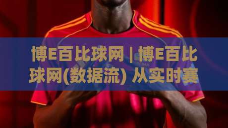 博E百比球网 | 博E百比球网(数据流) 从实时赛况到深度复盘，为什么老球迷都在聊(博E百比球网)的隐藏价值？-最全手机信誉博球网流畅代理1080P官网无插件低调看