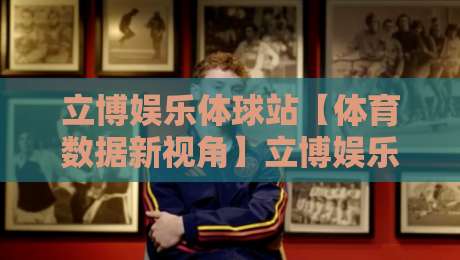 立博娱乐体球站【体育数据新视角】立博娱乐体球站带你读懂赛事信息流的隐藏逻辑-最全手机信誉娱乐网反波胆链接受让视频半全场动画 立博娱乐体球站【体育数据新视角】立博娱乐体球站带你读懂赛事信息流的隐藏逻辑-最全手机信誉娱乐网反波胆链接受让视频半全场动画