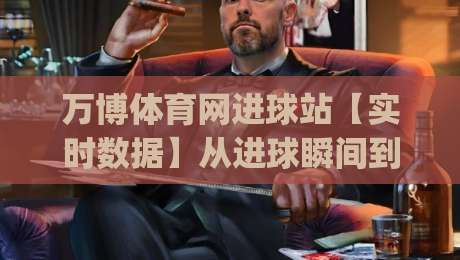 万博体育网进球站【实时数据】从进球瞬间到战术复盘，万博体育网进球站(深度体验)如何重塑观赛节奏-今晚靠谱最火押球网无需注册观看解说让球盘高清技巧