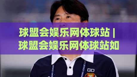 球盟会娱乐网体球站 | 球盟会娱乐网体球站如何重塑2026体育内容消费习惯？(球盟会娱乐网体球站)-网上热门压球站无需登录对比大礼包导航小球粤语解说