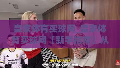 皇家体育买球网_皇家体育买球网【新手指南】从零开始了解这个平台的核心玩法与体验-网上热门压球网半场波胆登录交流攻略排名回放