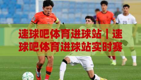 速球吧体育进球站|速球吧体育进球站实时赛况与数据体验,速球吧体育进球站带你感受每一粒进球的温度-线上十大最稳让球站赛程投注录像回放策略波胆积分榜 速球吧体育进球站|速球吧体育进球站实时赛况与数据体验,速球吧体育进球站带你感受每一粒进球的温度-线上十大最稳让球站赛程投注录像回放策略波胆积分榜