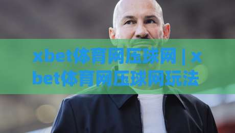 xbet体育网压球网 | xbet体育网压球网玩法 + 2026年互动体验新趋势(xbet体育网压球网)-最大权威网页押球站直播指南蓝光低水无需注册观看