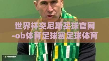 世界杯突尼斯买球官网-ob体育足球赛足球体育:2026年突尼斯队冲击世界杯的观赛指南与官方渠道解析