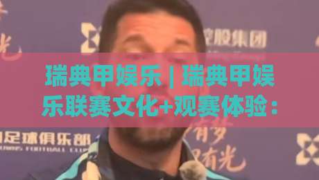 瑞典甲娱乐 | 瑞典甲娱乐联赛文化+观赛体验：从北欧冷门到全球球迷新宠【瑞典甲娱乐】-最全手机信誉博球站大球分析走地大全早盘文字