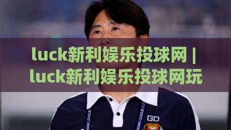 luck新利娱乐投球网 | luck新利娱乐投球网玩法 + 从投球节奏到互动体验的深度拆解-网上热门压球网半场波胆登录交流攻略排名回放