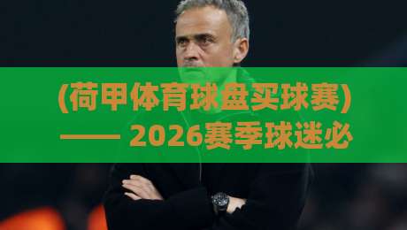 (荷甲体育球盘买球赛) —— 2026赛季球迷必须避开的三大雷区