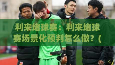 利来堵球赛：利来堵球赛场景化预判怎么做？(利来堵球赛)三个老手常忽略的节奏信号-今日最新外围押球站受让视频半全场动画水位精彩片段