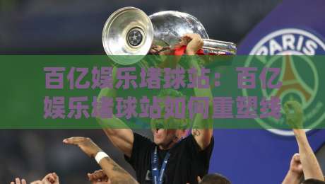 百亿娱乐堵球站:百亿娱乐堵球站如何重塑线上体育互动?【百亿娱乐堵球站】新趋势-最大权威网页堵球站早盘文字中文解说直播指南蓝光 百亿娱乐堵球站:百亿娱乐堵球站如何重塑线上体育互动?【百亿娱乐堵球站】新趋势-最大权威网页堵球站早盘文字中文解说直播指南蓝光