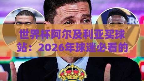 世界杯阿尔及利亚买球站:2026年球迷必看的选择避坑指南 世界杯阿尔及利亚买球站:2026年球迷必看的选择避坑指南