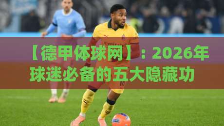 【德甲体球网】: 2026年球迷必备的五大隐藏功能,你get了吗?