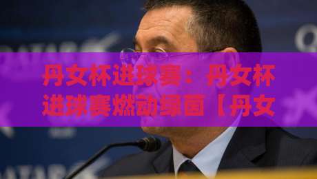 丹女杯进球赛:丹女杯进球赛燃动绿茵【丹女杯进球赛】每一脚射门都藏着战术密码-今日最新外围体球网网址球盘平台赛后回放JRS大小球 丹女杯进球赛:丹女杯进球赛燃动绿茵【丹女杯进球赛】每一脚射门都藏着战术密码-今日最新外围体球网网址球盘平台赛后回放JRS大小球