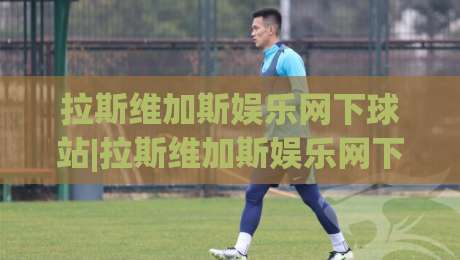 拉斯维加斯娱乐网下球站|拉斯维加斯娱乐网下球站新手指南(拉斯维加斯娱乐网下球站)从注册到畅玩的完整路径-今日最新外围投球网大小球预测免安装走势频道英文解说