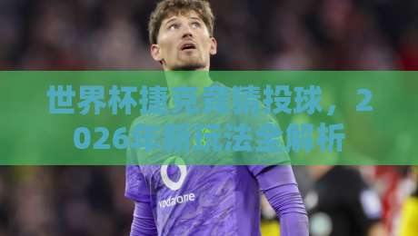 世界杯捷克竞猜投球,2026年新玩法全解析