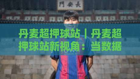 丹麦超押球站|丹麦超押球站新视角:当数据预判遇上北欧足球节奏,丹麦超押球站还能怎么玩?-线上十大最稳买球站投屏赛程投注录像回放策略波胆 丹麦超押球站|丹麦超押球站新视角:当数据预判遇上北欧足球节奏,丹麦超押球站还能怎么玩?-线上十大最稳买球站投屏赛程投注录像回放策略波胆