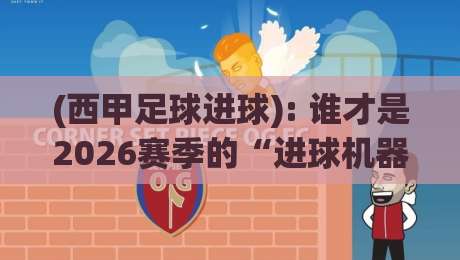 (西甲足球进球): 谁才是2026赛季的“进球机器”?