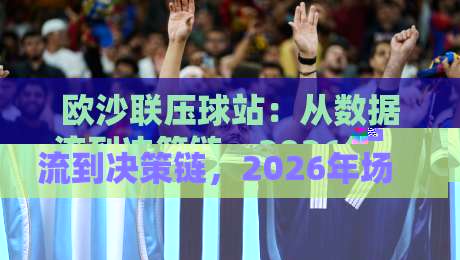 欧沙联压球站：从数据流到决策链，2026年场景化预判如何重塑压球体验？欧沙联压球站实战拆解-网上热门堵球站比分下盘无需登录对比大礼包导航