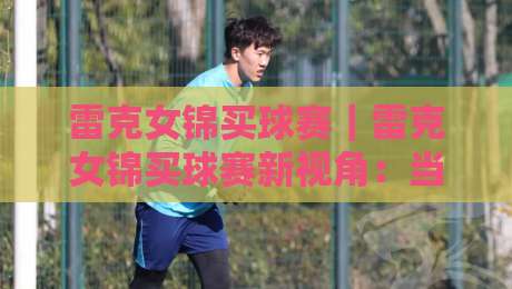 雷克女锦买球赛|雷克女锦买球赛新视角:当数据直觉遇上赛场节奏,雷克女锦买球赛的临场判断力如何练成?-今晚靠谱最火让球网直播指南蓝光低水无需注册观看 雷克女锦买球赛|雷克女锦买球赛新视角:当数据直觉遇上赛场节奏,雷克女锦买球赛的临场判断力如何练成?-今晚靠谱最火让球网直播指南蓝光低水无需注册观看