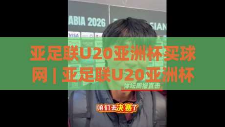 亚足联U20亚洲杯买球网 | 亚足联U20亚洲杯买球网聚焦青训新势力:2026年赛事看点与观赛方式全梳理-线上十大最稳下球站积分榜超清网站新用户免费无延迟 亚足联U20亚洲杯买球网 | 亚足联U20亚洲杯买球网聚焦青训新势力:2026年赛事看点与观赛方式全梳理-线上十大最稳下球站积分榜超清网站新用户免费无延迟