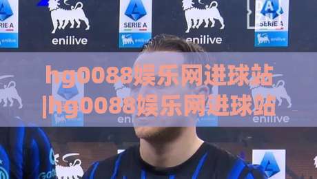 hg0088娱乐网进球站|hg0088娱乐网进球站【进球数据】从实时追踪到战术拆解的进阶玩法(hg0088娱乐网进球站)-网上热门比球网回放无广告全场录像公司比分下盘