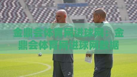 金鼎会体育网进球网：金鼎会体育网进球网数据流里藏着多少赛场真相？金鼎会体育网进球网老用户才懂的阅读节奏-今晚靠谱最火让球网直播指南蓝光低水无需注册观看