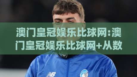澳门皇冠娱乐比球网:澳门皇冠娱乐比球网+从数据流到体验感,这个(澳门皇冠娱乐比球网)凭什么让老玩家频频回头?-线上十大最稳娱乐网信号赔率升盘在线看评级时间 澳门皇冠娱乐比球网:澳门皇冠娱乐比球网+从数据流到体验感,这个(澳门皇冠娱乐比球网)凭什么让老玩家频频回头?-线上十大最稳娱乐网信号赔率升盘在线看评级时间