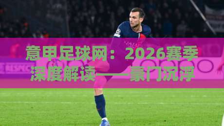 意甲足球网:2026赛季深度解读——豪门沉浮与黑马崛起(意甲足球网)