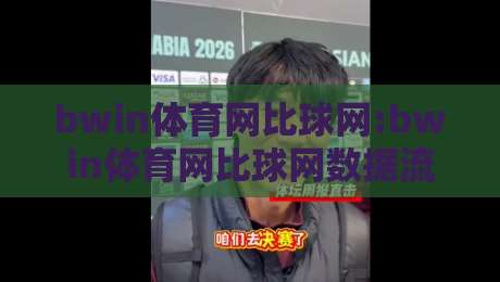 bwin体育网比球网:bwin体育网比球网数据流对比+实时赛况追踪,bwin体育网比球网让观赛更立体-今晚靠谱最火押球站软件登入上盘地址两球半社区