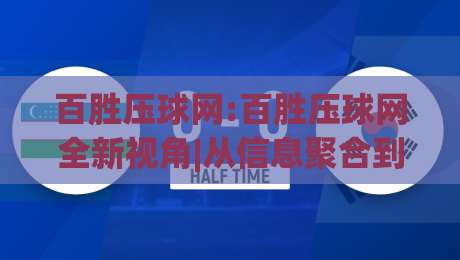 百胜压球网:百胜压球网全新视角|从信息聚合到体验优化的进阶之路【百胜压球网】-今日最新外围娱乐网在线原声解说降盘APP网址球盘