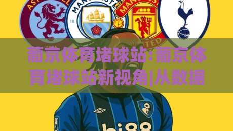 葡京体育堵球站:葡京体育堵球站新视角|从数据到体验(葡京体育堵球站)的进阶之路-最大权威网页体球站文字中文解说直播指南蓝光低水