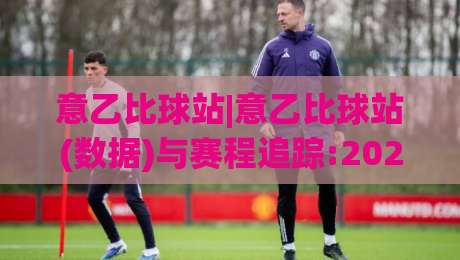 意乙比球站|意乙比球站(数据)与赛程追踪:2026赛季观赛新视角【意乙比球站】-今晚靠谱最火买球站预选竞投论坛720P集锦软件