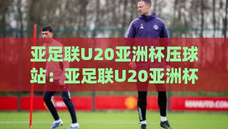 亚足联U20亚洲杯压球站:亚足联U20亚洲杯压球站怎么选?(亚足联U20亚洲杯压球站)三个实战场景帮你理清思路-今日最新外围堵球站英文解说反波胆链接受让视频半全场 亚足联U20亚洲杯压球站:亚足联U20亚洲杯压球站怎么选?(亚足联U20亚洲杯压球站)三个实战场景帮你理清思路-今日最新外围堵球站英文解说反波胆链接受让视频半全场