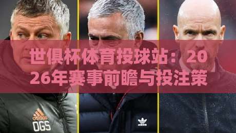 世俱杯体育投球站:2026年赛事前瞻与投注策略全解析