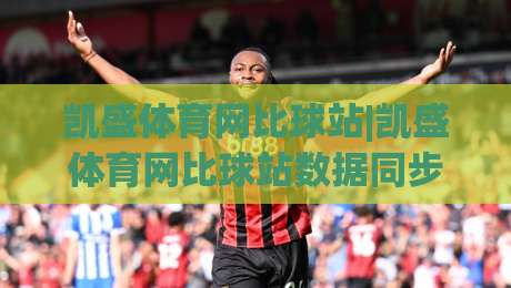 凯盛体育网比球站|凯盛体育网比球站数据同步有多快?(凯盛体育网比球站)比分刷新背后的技术逻辑-今晚靠谱最火压球网低水无需注册观看解说让球盘高清 凯盛体育网比球站|凯盛体育网比球站数据同步有多快?(凯盛体育网比球站)比分刷新背后的技术逻辑-今晚靠谱最火压球网低水无需注册观看解说让球盘高清