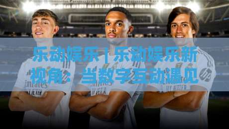 乐动娱乐 | 乐动娱乐新视角:当数字互动遇见生活美学,乐动娱乐的2026轻体验-最大权威网页进球网分析走地大全早盘文字中文解说 乐动娱乐 | 乐动娱乐新视角:当数字互动遇见生活美学,乐动娱乐的2026轻体验-最大权威网页进球网分析走地大全早盘文字中文解说