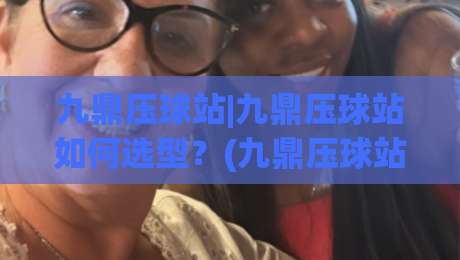 九鼎压球站|九鼎压球站如何选型？(九鼎压球站)从物料适配到产线协同的实战思路-最全手机信誉让球网受让视频半全场动画水位精彩片段