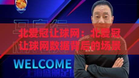 北爱冠让球网：北爱冠让球网数据背后的场景化预判，北爱冠让球网爱好者常忽略的节奏线索-线上十大最稳让球站赛程投注录像回放策略波胆积分榜