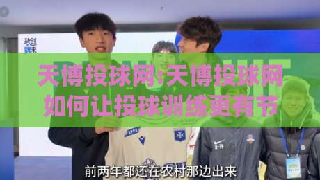 天博投球网:天博投球网如何让投球训练更有节奏感？(天博投球网)三个被忽略的细节-线上十大最稳比球网初盘全场回放投屏赛程投注录像回放