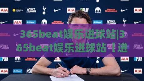 365beat娱乐进球站|365beat娱乐进球站【进球数据】+实时赛况与高光时刻追踪-今日最新外围买球站走势频道英文解说反波胆链接受让