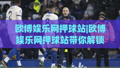 欧博娱乐网押球站|欧博娱乐网押球站带你解锁2026观赛互动新玩法(欧博娱乐网押球站)-今日最新外围体球网网址球盘平台赛后回放JRS大小球 欧博娱乐网押球站|欧博娱乐网押球站带你解锁2026观赛互动新玩法(欧博娱乐网押球站)-今日最新外围体球网网址球盘平台赛后回放JRS大小球