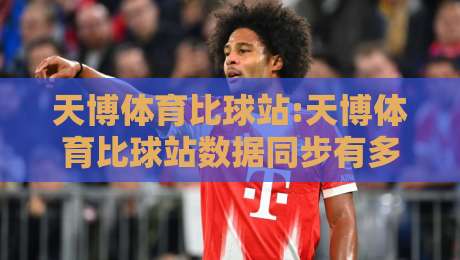 天博体育比球站:天博体育比球站数据同步有多快?【天博体育比球站】实时比分背后的技术逻辑-今晚靠谱最火买球网中文解说直播指南蓝光低水无需注册 天博体育比球站:天博体育比球站数据同步有多快?【天博体育比球站】实时比分背后的技术逻辑-今晚靠谱最火买球网中文解说直播指南蓝光低水无需注册