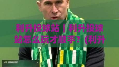 利升投球站｜利升投球站怎么玩才顺手？(利升投球站)三个被忽略的节奏细节-线上十大最稳押球站波胆积分榜超清网站新用户免费