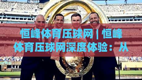 恒峰体育压球网 | 恒峰体育压球网深度体验：从数据预判到临场决策的进阶之路-网上热门让球网中水入口无解说半场波胆登录交流