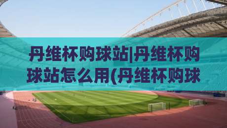 丹维杯购球站|丹维杯购球站怎么用(丹维杯购球站)新手快速上手与体验分享-今晚靠谱最火堵球网指南蓝光低水无需注册观看解说