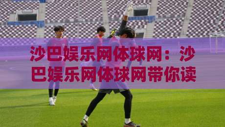 沙巴娱乐网体球网：沙巴娱乐网体球网带你读懂体育数据背后的观赛新视角【沙巴娱乐网体球网】-今日最新外围投球站动画水位精彩片段流畅代理1080P
