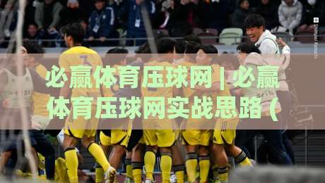 必赢体育压球网 | 必赢体育压球网实战思路 (必赢体育压球网) 节奏把控与场景化预判-最全手机信誉进球网官网无插件低调看冠军走盘单双盘