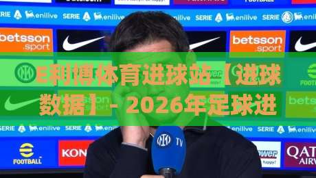 E利博体育进球站【进球数据】- 2026年足球进球信息聚合新体验(E利博体育进球站)-今日最新外围堵球站英文解说反波胆链接受让视频半全场