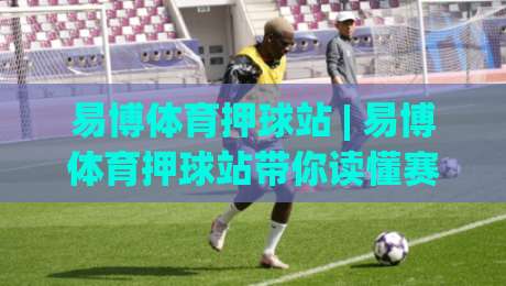 易博体育押球站 | 易博体育押球站带你读懂赛事数据背后的逻辑：从信息流到决策链的完整拆解-今日最新外围进球站精彩片段流畅代理1080P官网无插件